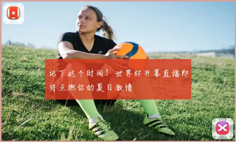 记下这个时间!世界杯开幕直播即将点燃你的夏日激情