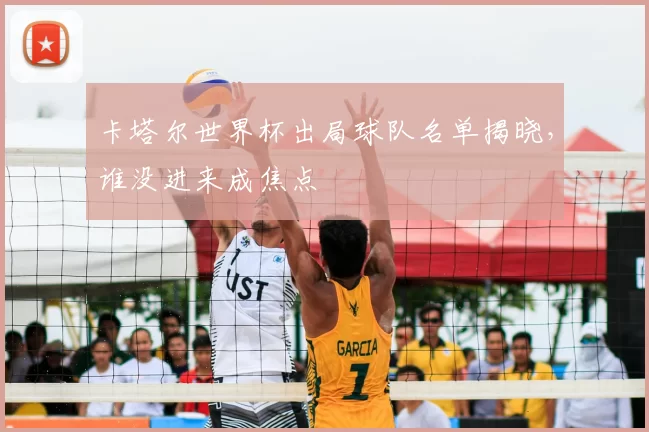 卡塔尔世界杯出局球队名单揭晓,谁没进来成焦点