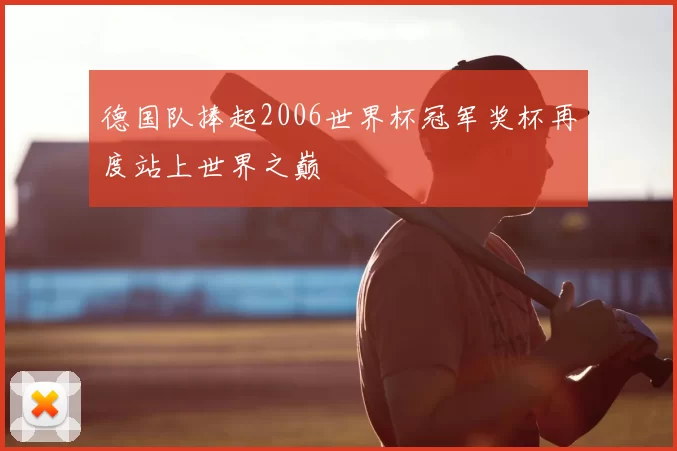德国队捧起2006世界杯冠军奖杯再度站上世界之巅