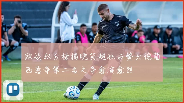 欧战积分榜揭晓英超独占鳌头德葡西意争第二名之争愈演愈烈