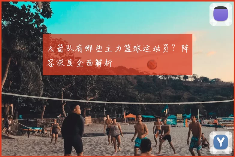 火箭队有哪些主力篮球运动员？阵容深度全面解析