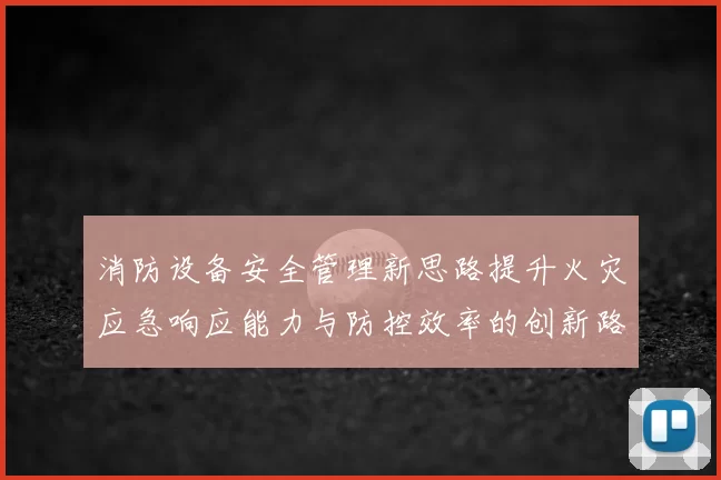 消防设备安全管理新思路提升火灾应急响应能力与防控效率的创新路径
