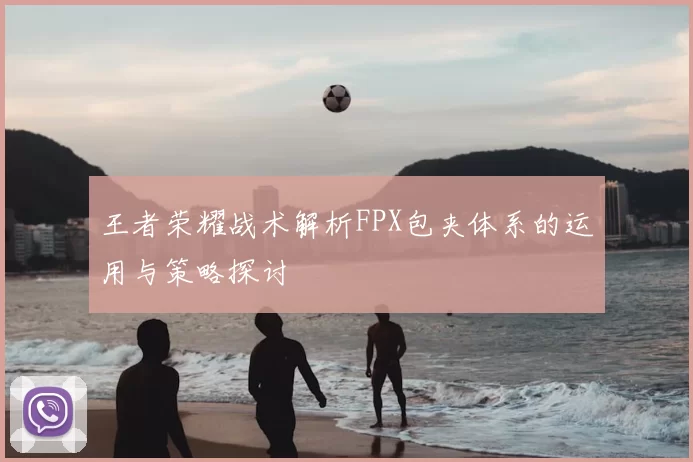王者荣耀战术解析FPX包夹体系的运用与策略探讨