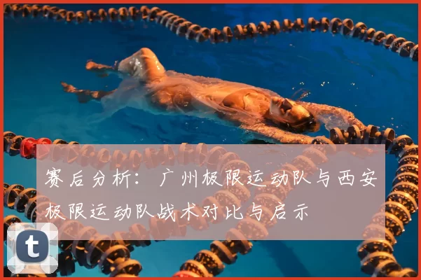 赛后分析：广州极限运动队与西安极限运动队战术对比与启示