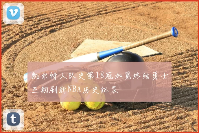 凯尔特人队史第18冠加冕终结勇士王朝刷新NBA历史纪录