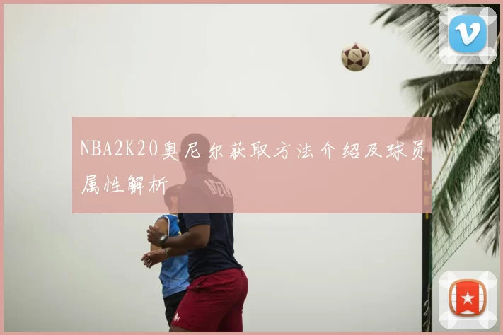 NBA2K20奥尼尔获取方法介绍及球员属性解析