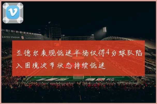 兰德尔表现低迷半场仅得4分球队陷入困境次节状态持续低迷