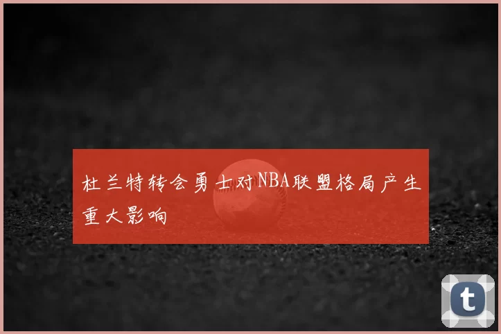 杜兰特转会勇士对NBA联盟格局产生重大影响