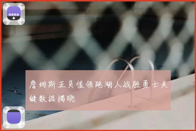 詹姆斯正负值领跑湖人战胜勇士关键数据揭晓