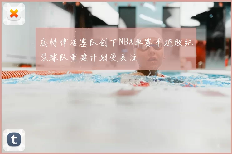 底特律活塞队创下NBA单赛季连败纪录球队重建计划受关注