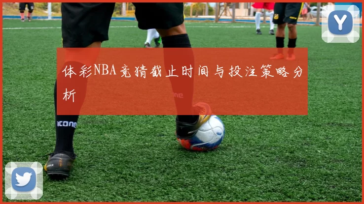 体彩NBA竞猜截止时间与投注策略分析