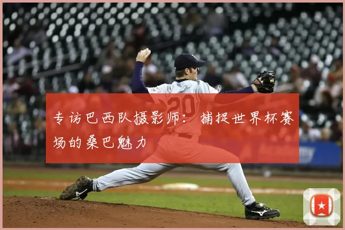专访巴西队摄影师：捕捉世界杯赛场的桑巴魅力