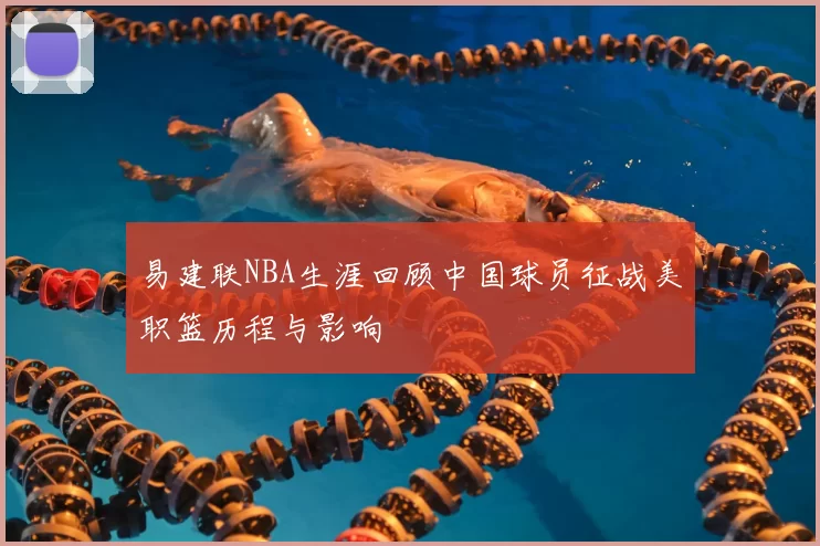 易建联NBA生涯回顾中国球员征战美职篮历程与影响