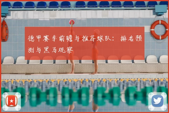 德甲赛季前瞻与推荐球队：排名预测与黑马观察
