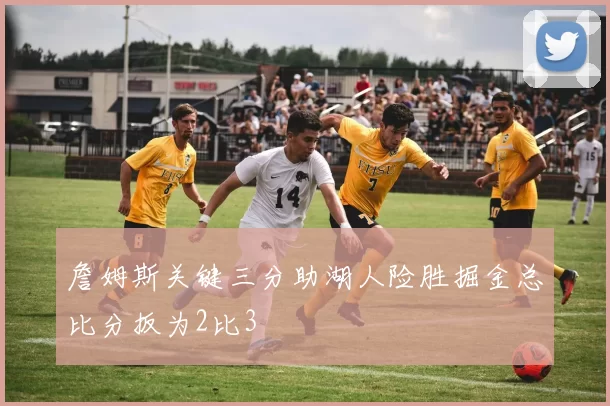 詹姆斯关键三分助湖人险胜掘金总比分扳为2比3