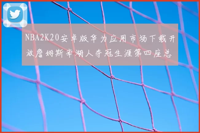 NBA2K20安卓版华为应用市场下载开放詹姆斯率湖人夺冠生涯第四座总决赛MVP