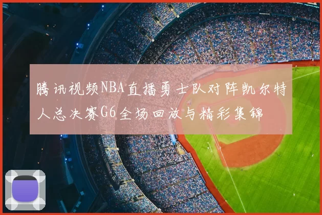 腾讯视频NBA直播勇士队对阵凯尔特人总决赛G6全场回放与精彩集锦