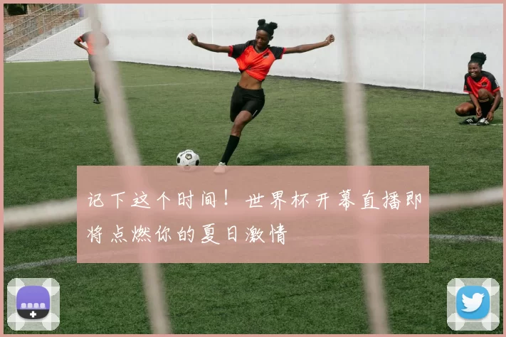 记下这个时间!世界杯开幕直播即将点燃你的夏日激情