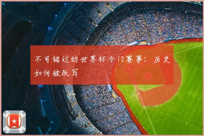 不可错过的世界杯冷门赛事:历史如何被改写