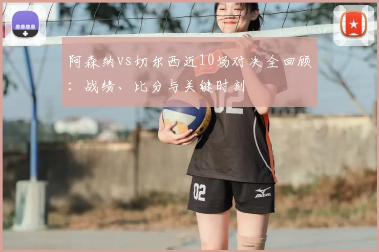 阿森纳vs切尔西近10场对决全回顾：战绩、比分与关键时刻