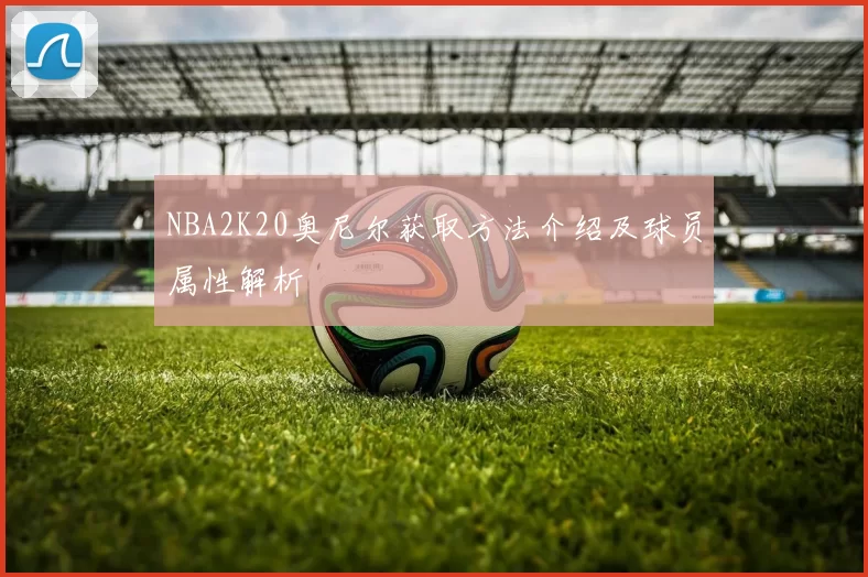 NBA2K20奥尼尔获取方法介绍及球员属性解析