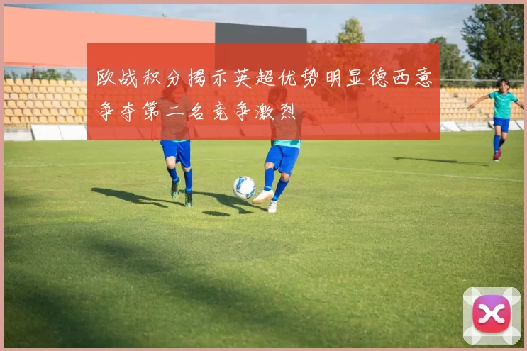 欧战积分揭示英超优势明显德西意争夺第二名竞争激烈