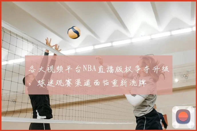 各大视频平台NBA直播版权争夺升级,球迷观赛渠道面临重新洗牌