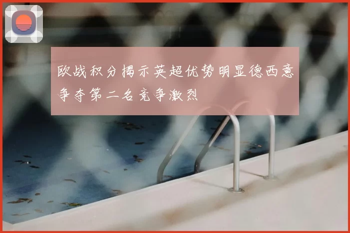 欧战积分揭示英超优势明显德西意争夺第二名竞争激烈