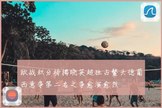 欧战积分榜揭晓英超独占鳌头德葡西意争第二名之争愈演愈烈
