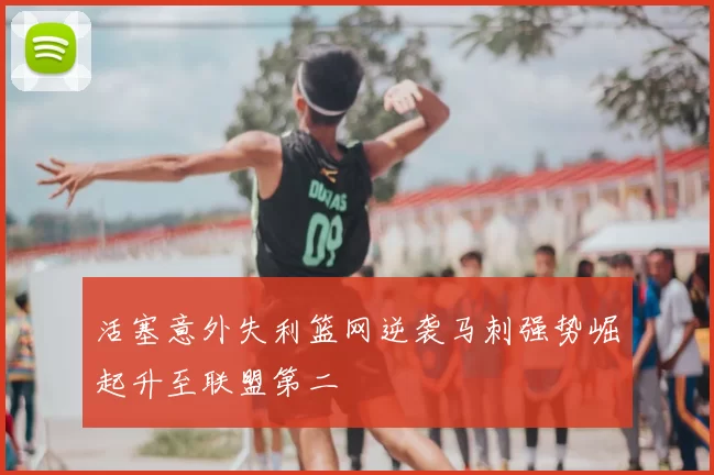 活塞意外失利篮网逆袭马刺强势崛起升至联盟第二