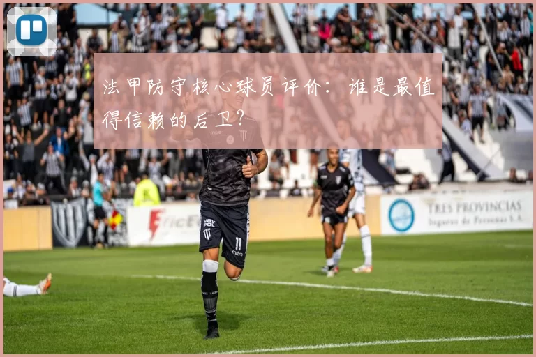 法甲防守核心球员评价：谁是最值得信赖的后卫？