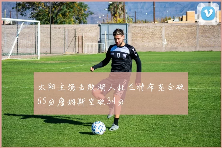 太阳主场击败湖人杜兰特布克合砍65分詹姆斯空砍34分