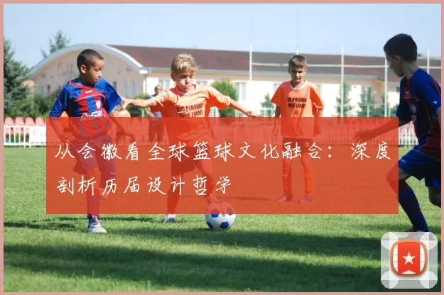 从会徽看全球篮球文化融合:深度剖析历届设计哲学