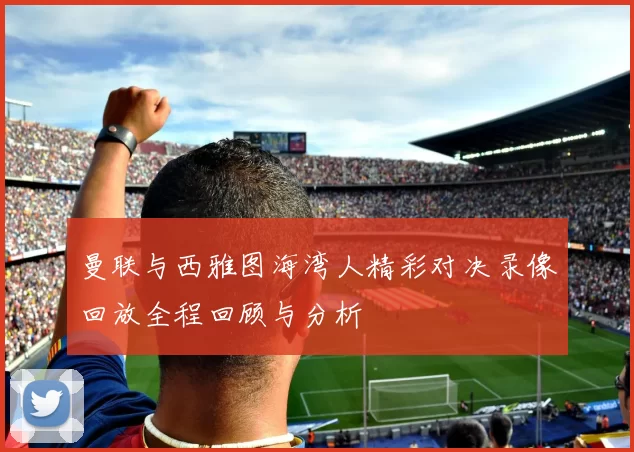 曼联与西雅图海湾人精彩对决录像回放全程回顾与分析