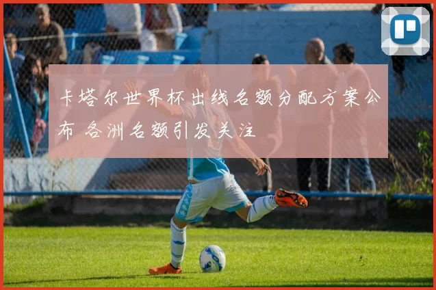 卡塔尔世界杯出线名额分配方案公布 各洲名额引发关注