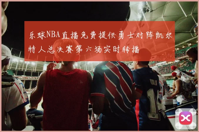 乐球NBA直播免费提供勇士对阵凯尔特人总决赛第六场实时转播