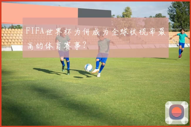 FIFA世界杯为何成为全球收视率最高的体育赛事?