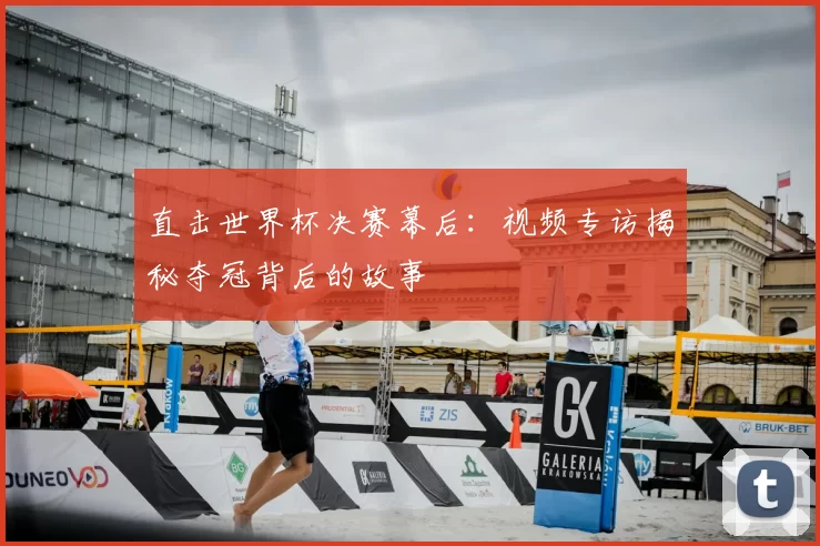 直击世界杯决赛幕后：视频专访揭秘夺冠背后的故事