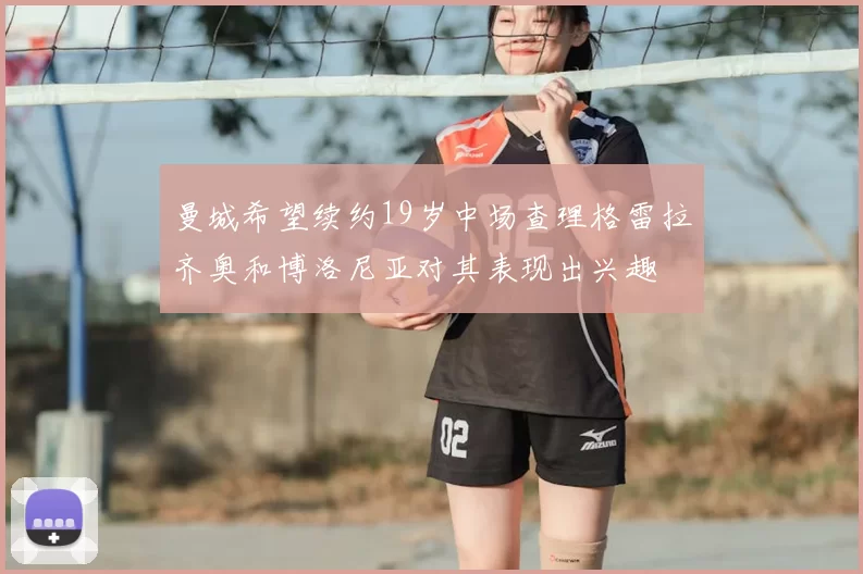 曼城希望续约19岁中场查理格雷拉齐奥和博洛尼亚对其表现出兴趣