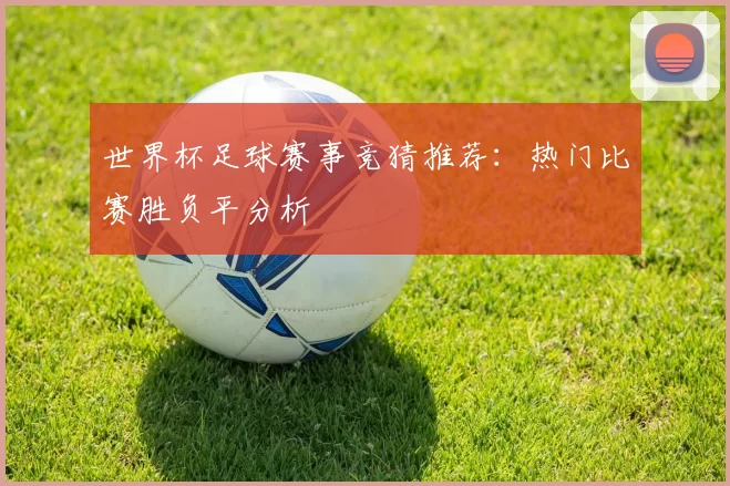 世界杯足球赛事竞猜推荐：热门比赛胜负平分析