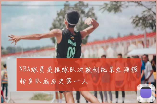 NBA球员更换球队次数创纪录生涯辗转多队成历史第一人