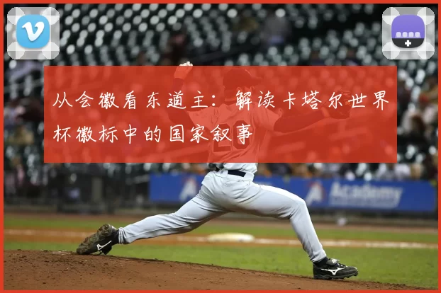 从会徽看东道主:解读卡塔尔世界杯徽标中的国家叙事