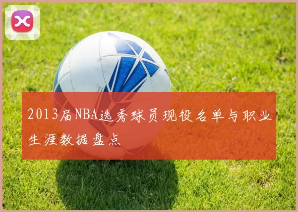 2013届NBA选秀球员现役名单与职业生涯数据盘点