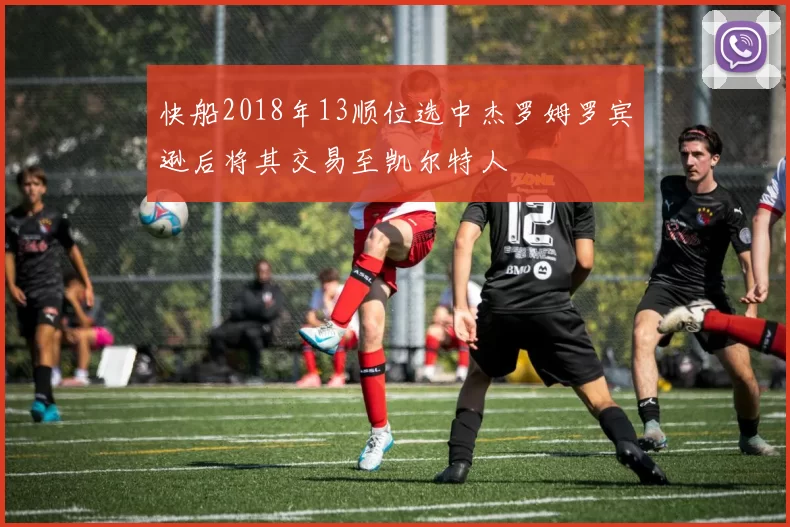 快船2018年13顺位选中杰罗姆罗宾逊后将其交易至凯尔特人