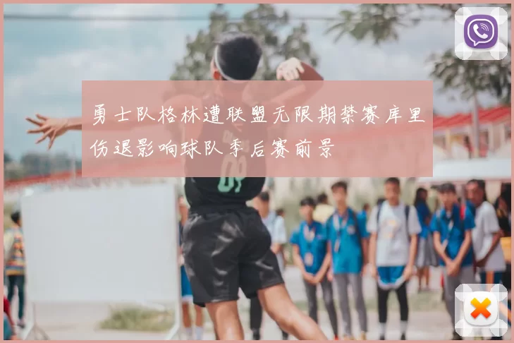 勇士队格林遭联盟无限期禁赛库里伤退影响球队季后赛前景