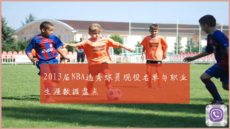 2013届NBA选秀球员现役名单与职业生涯数据盘点