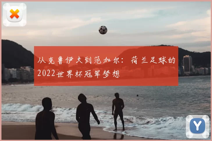 从克鲁伊夫到范加尔:荷兰足球的2022世界杯冠军梦想