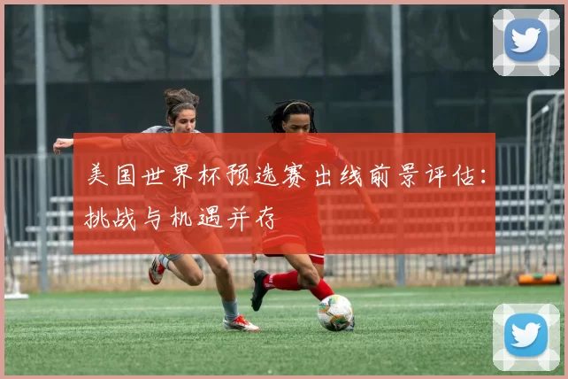 美国世界杯预选赛出线前景评估：挑战与机遇并存
