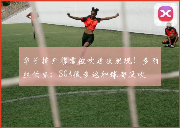 华子挤开穆雷被吹进攻犯规！多丽丝伯克：SGA很多这种球都没吹