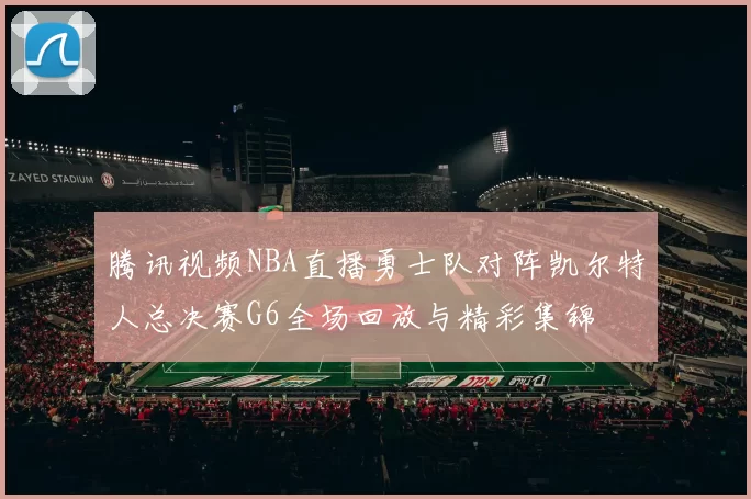 腾讯视频NBA直播勇士队对阵凯尔特人总决赛G6全场回放与精彩集锦